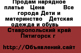 Продам нарядное платье › Цена ­ 500 - Все города Дети и материнство » Детская одежда и обувь   . Ставропольский край,Пятигорск г.